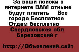 За ваши поиски в интернете ВАМ отныне будут платить! - Все города Бесплатное » Отдам бесплатно   . Свердловская обл.,Березовский г.